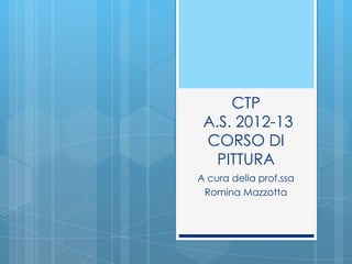 CTP
A.S. 2012-13
CORSO DI
PITTURA
A cura della prof.ssa
Romina Mazzotta
 