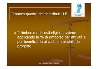 Il nuovo quadro dei contributi U.E.




    Il rimborso dei costi eligibili avviene
                              g
     applicando le % di rimborso per attività e
     per beneficiario ai costi ammissibili del
     progetto.



                  dott. Domenico Dalia - Manager
 