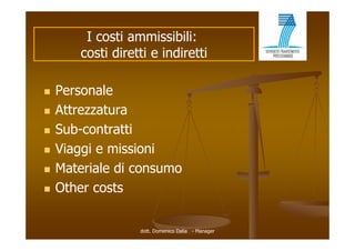 I costi ammissibili:
        costi diretti e indiretti

   Personale
   Attrezzatura
   Sub-contratti
    S b     t tti
   Viaggi e missioni
       gg
   Materiale di consumo
   Other
    O h costs


                   dott. Domenico Dalia - Manager
 