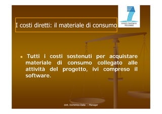 I costi diretti: il materiale di consumo




    Tutti i costi sostenuti per acquistare
     materiale di consumo collegato alle
     attività del progetto, ivi compreso il
     software.




                   dott. Domenico Dalia - Manager
 