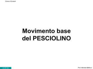 Movimento base
del PESCIOLINO
Prof. Michele MaffucciCC-BY-SA
Corso di Scratch
 