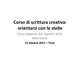 Corso di scrittura creativa: orientarsi con le stelle Cosa imparare dai maestri della letteratura 15 ottobre 2011 – Trevi  