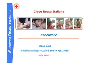 Croce Rossa Italiana
Manovre Disostruzione




                                         esecutore

                                       CORSO SULLE

                        MANOVRE DI DISOSTRUZIONE IN ETA’ PEDIATRICA

                                        PER TUTTI
 