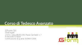 Corso di Tedesco Avanzato
GForm Srl
Sede legale:
21013 – GALLARATE (VA) Piazza Garibaldi n. 7
P. IVA 02407270020
Certificazione di qualità: ISO9001:2008
 