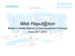 Web Reput@tion Master in Media Relation e Comunicazione d’Impresa Anno 2011-2012 