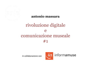 rivoluzione digitale
e
comunicazione museale
#1
in	
  collaborazione	
  con	
  
antonio massara
 