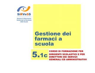 Gestione dei
farmaci a
scuola
SiRVeSS
Sistema di Riferimento
Veneto per la Sicurezza
nelle Scuole
5.1c
CORSO DI FORMAZIONE PER
DIRIGENTI SCOLASTICI E PER
DIRETTORI DEI SERVIZI
GENERALI ED AMMINISTRATIVI
 