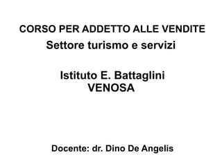CORSO PER ADDETTO ALLE VENDITE
Settore turismo e servizi
Istituto E. Battaglini
VENOSA
Docente: dr. Dino De Angelis
 
