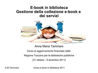 E-book in biblioteca Gestione della collezione e-book e  dei servizi Anna Maria Tammaro Corso di aggiornamento finanziato dalla  Regione Toscana per le biblioteche pubbliche (31 ottobre - 9 dicembre 2011) 