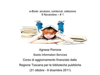 Agnese Perrone Swets Information Services Corso di aggiornamento finanziato dalla  Regione Toscana per le biblioteche pubbliche (31 ottobre - 9 dicembre 2011) e-Book: accesso, contenuti, selezione 9 Novembre – # 1 