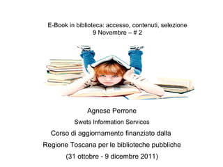 Agnese Perrone Swets Information Services Corso di aggiornamento finanziato dalla  Regione Toscana per le biblioteche pubbliche (31 ottobre - 9 dicembre 2011) E-Book in biblioteca: accesso, contenuti, selezione 9 Novembre – # 2 