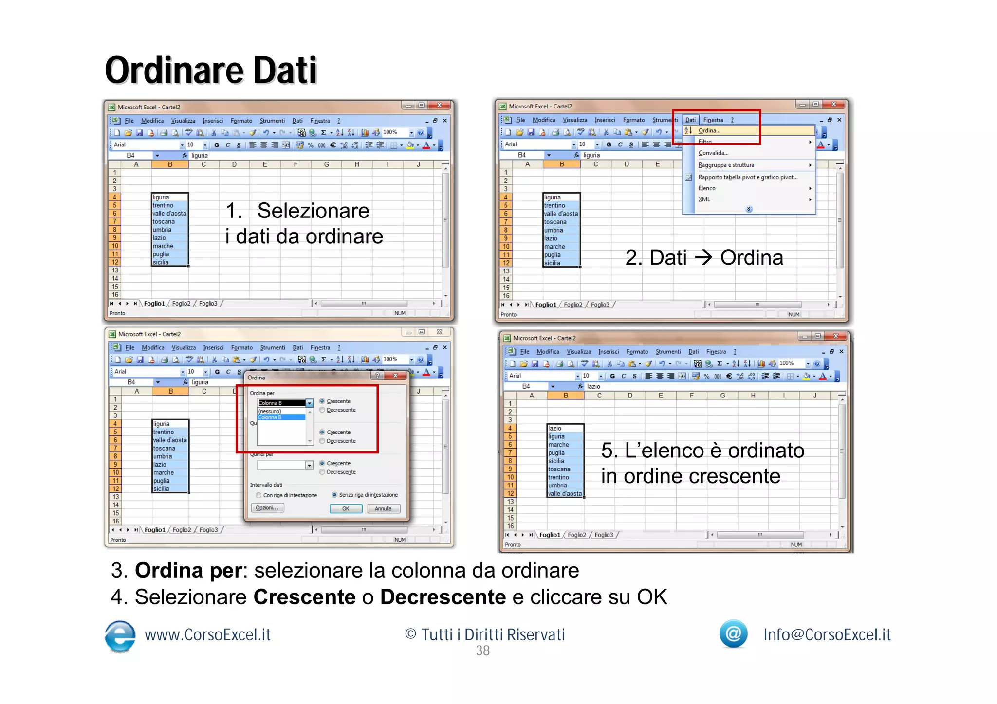 Ordinare Dati


             1. Selezionare
             i dati da ordinare
                                                                  2. Dati  Ordina




                                                                5. L’elenco è ordinato
                                                                in ordine crescente



3. Ordina per: selezionare la colonna da ordinare
4. Selezionare Crescente o Decrescente e cliccare su OK
   www.CorsoExcel.it              © Tutti i Diritti Riservati                    Info@CorsoExcel.it
                                              38
 