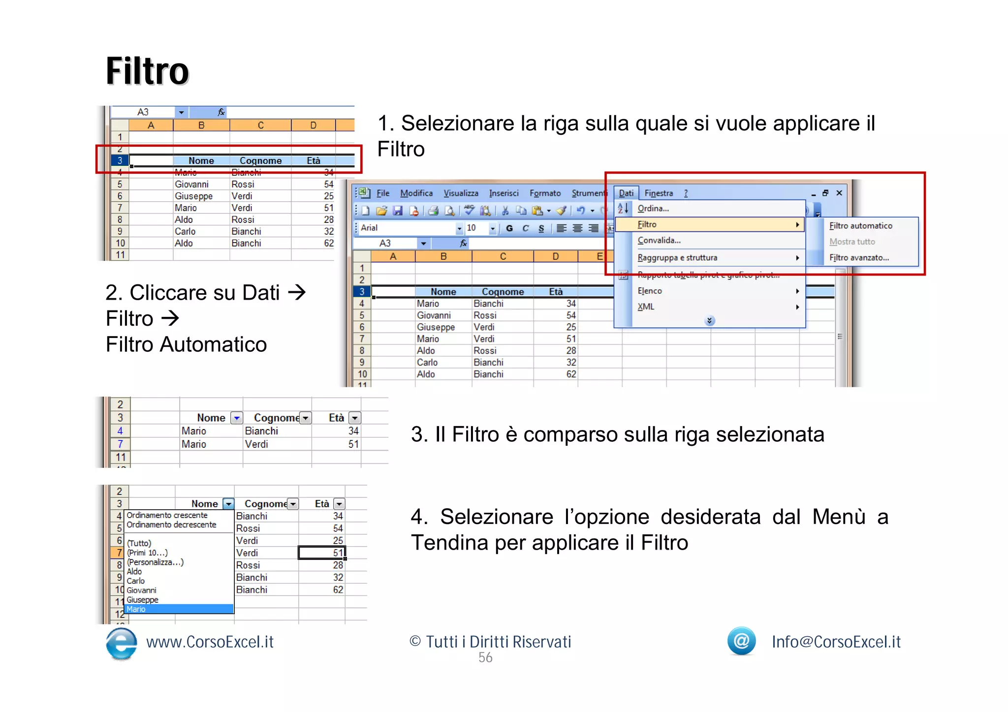 Filtro
                        1. Selezionare la riga sulla quale si vuole applicare il
                        Filtro




2. Cliccare su Dati 
Filtro 
Filtro Automatico



                           3. Il Filtro è comparso sulla riga selezionata


                           4. Selezionare l’opzione desiderata dal Menù a
                           Tendina per applicare il Filtro



    www.CorsoExcel.it      © Tutti i Diritti Riservati              Info@CorsoExcel.it
                                      56
 