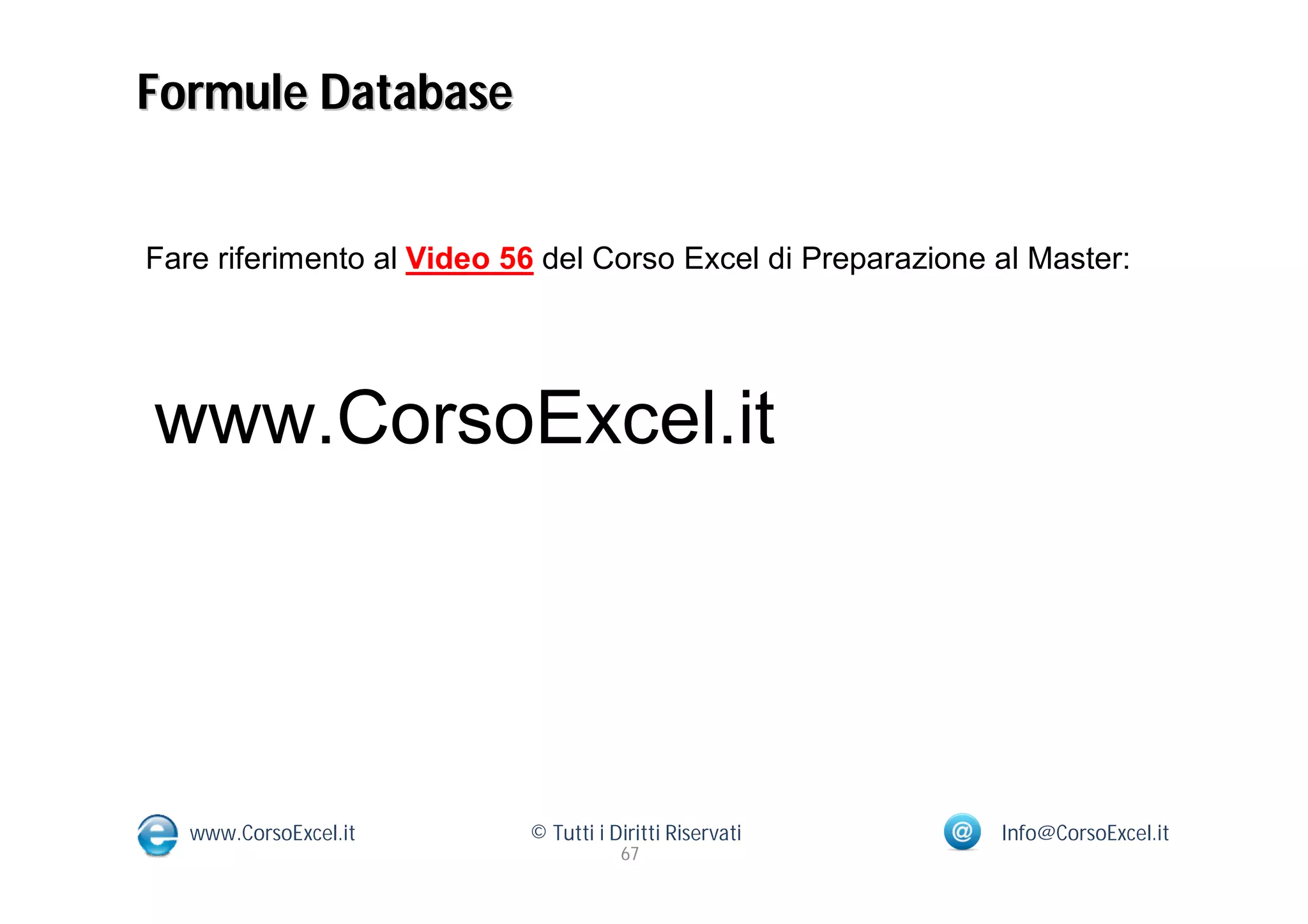 Formule Database


Fare riferimento al Video 56 del Corso Excel di Preparazione al Master:




www.CorsoExcel.it




   www.CorsoExcel.it       © Tutti i Diritti Riservati       Info@CorsoExcel.it
                                      67
 