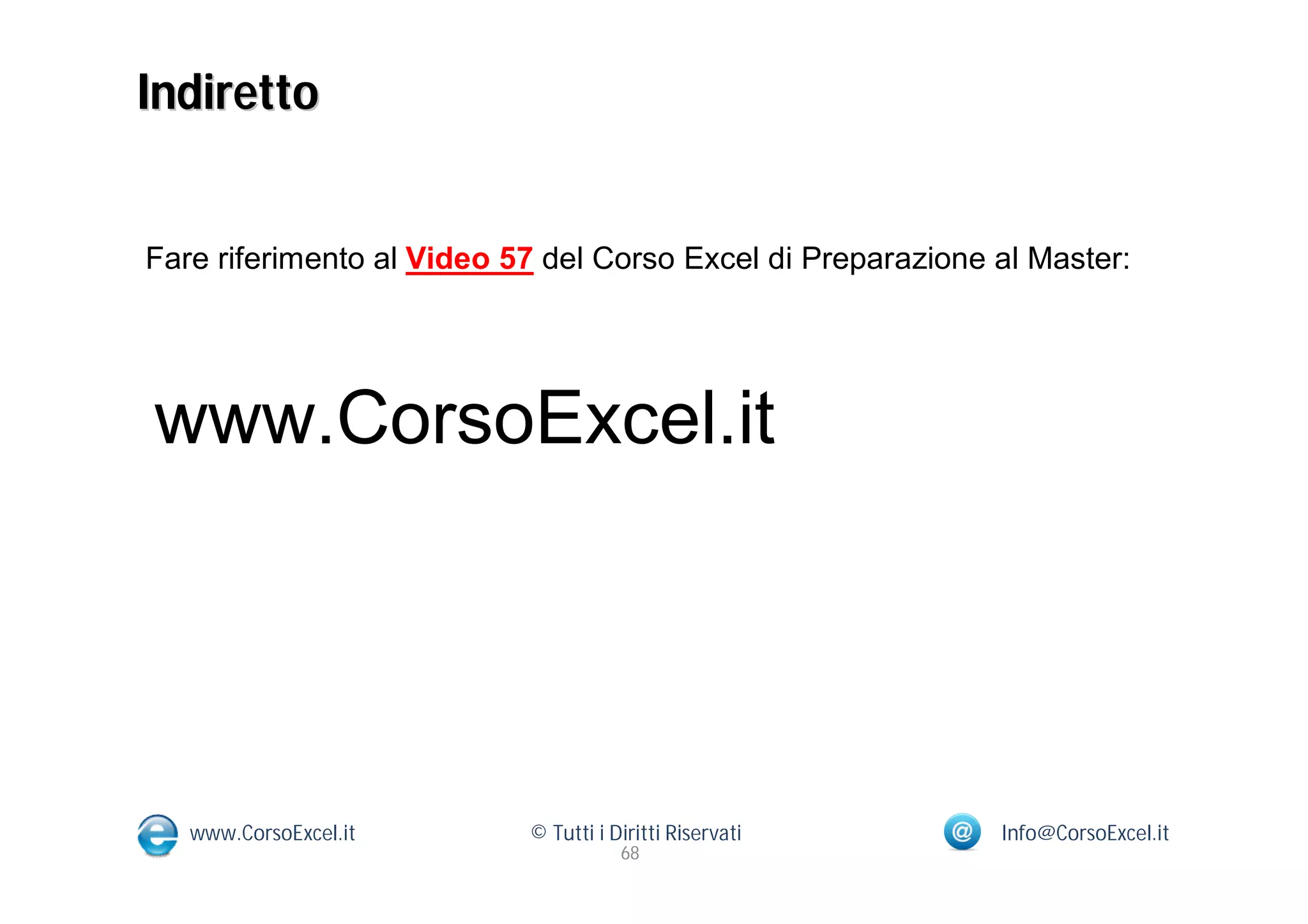 Indiretto


Fare riferimento al Video 57 del Corso Excel di Preparazione al Master:




www.CorsoExcel.it




   www.CorsoExcel.it       © Tutti i Diritti Riservati       Info@CorsoExcel.it
                                      68
 