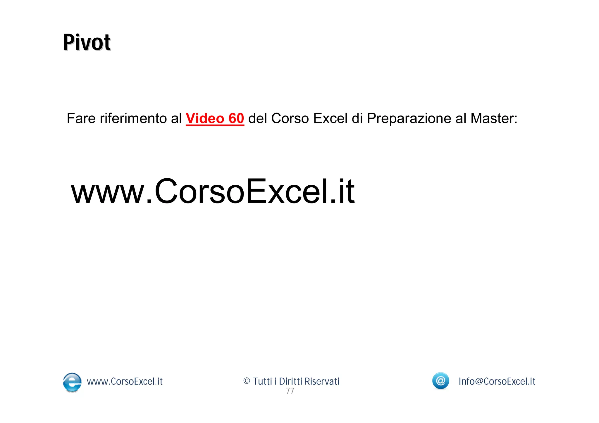 Pivot


Fare riferimento al Video 60 del Corso Excel di Preparazione al Master:




www.CorsoExcel.it




   www.CorsoExcel.it       © Tutti i Diritti Riservati       Info@CorsoExcel.it
                                       77
 