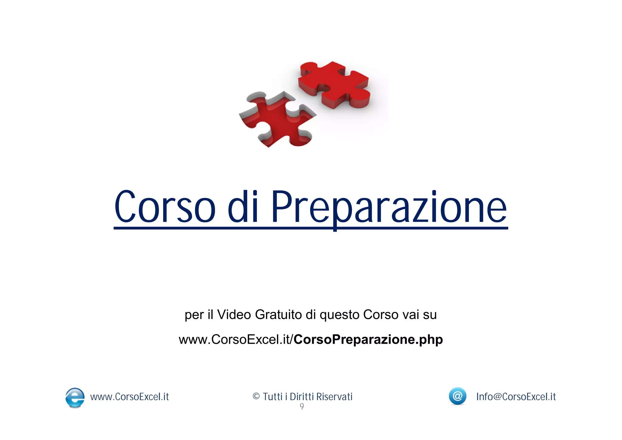 Corso di Preparazione

                    per il Video Gratuito di questo Corso vai su
                    www.CorsoExcel.it/CorsoPreparazione.php



www.CorsoExcel.it              © Tutti i Diritti Riservati         Info@CorsoExcel.it
                                           9
 