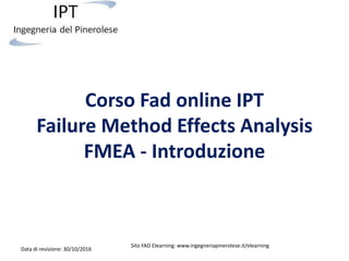 Corso Fad online IPT
Failure Method Effects Analysis
FMEA - Introduzione
Data di revisione: 30/10/2016
Sito FAD Elearning: www.ingegneriapinerolese.it/elearning
 