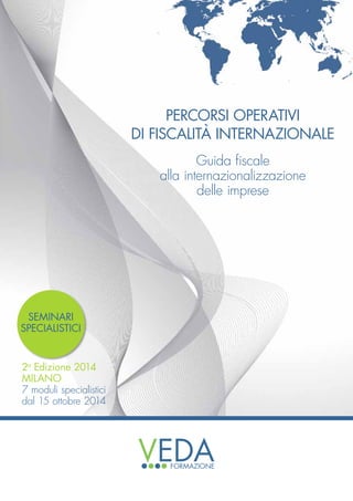 2a
Edizione 2014
MILANO
7 moduli specialistici
dal 15 ottobre 2014
Percorsi operativi
di Fiscalità Internazionale
Guida fiscale
alla internazionalizzazione
delle imprese
SEMINARI
SPECIALISTICI
 