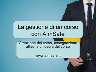 La gestione di un corso
con AimSafe
Creazione del corso, assegnazione
allievi e chiusura del corso
www.aimsafe.it
 
