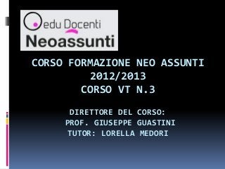 CORSO FORMAZIONE NEO ASSUNTI
2012/2013
CORSO VT N.3
DIRETTORE DEL CORSO:
PROF. GIUSEPPE GUASTINI
TUTOR: LORELLA MEDORI
 
