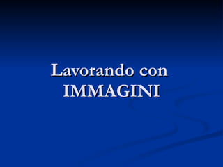 Lavorando con  IMMAGINI 