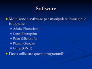 Software Molti sono i software per manipolare immagini e fotografie: Adobe Photoshop Corel Photopaint Paint (Microsoft) Picasa (Google) Gimp (GNU) Devo utilizzare questi programmi? 