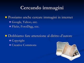 Cercando immagini Possiamo anche cercare immagini in internet Google, Yahoo, ecc. Flickr, FotoDigg, ecc. Dobbiamo fare attenzione al diritto d’autore  Copyright Creative Commons 