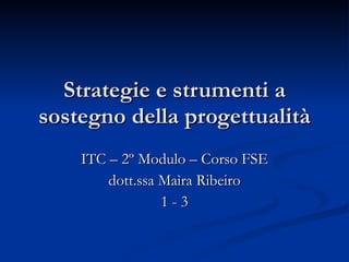 Strategie e strumenti a sostegno della progettualità ITC – 2º Modulo – Corso FSE dott.ssa Maìra Ribeiro 1 - 3 