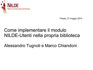 Come implementare il modulo
NILDE-Utenti nella propria biblioteca
Alessandro Tugnoli e Marco Chiandoni
Trieste, 21 maggio 2014
 