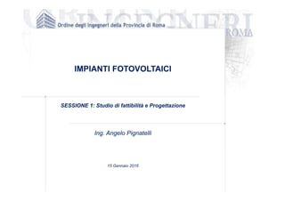 IMPIANTI FOTOVOLTAICI
SESSIONE 1: Studio di fattibilità e Progettazione
Ing. Angelo Pignatelli
15 Gennaio 2016
 