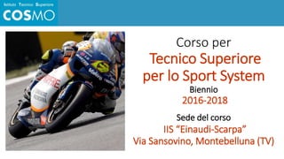 Corso per
Tecnico Superiore
per lo Sport System
Biennio
2016-2018
Sede del corso
IIS “Einaudi-Scarpa”
Via Sansovino, Montebelluna (TV)
 