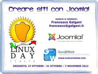 Creare siti con Joomla!
                             autore e relatore:
                           Francesco Galgani
                         francesco@galgani.it




                               WWW.GURUATWORK.COM



 GROSSETO, 27 OTTOBRE - 31 OTTOBRE – 7 NOVEMBRE 2012
 