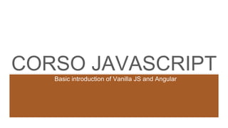 CORSO JAVASCRIPT
Basic introduction of Vanilla JS and Angular
 