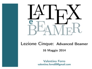 Lezione Cinque: Advanced Beamer
16 Maggio 2014
Valentina Ferro
valentina.ferro89@gmail.com
 