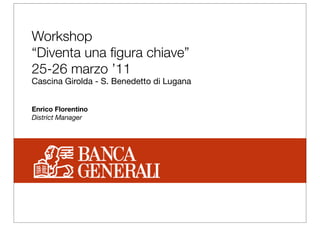 Workshop
“Diventa una ﬁgura chiave”
25-26 marzo ’11
Cascina Girolda - S. Benedetto di Lugana
Enrico Florentino
District Manager
 