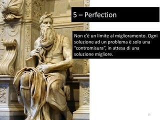 Non c’è un limite al miglioramento. Ogni
soluzione ad un problema è solo una
“contromisura”, in attesa di una
soluzione migliore.
5 – Perfection
13
 