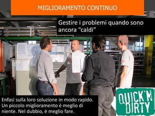 Gestire i problemi quando sono
ancora “caldi”
Enfasi sulla loro soluzione in modo rapido.
Un piccolo miglioramento è meglio di
niente. Nel dubbio, è meglio fare. 14
MIGLIORAMENTO CONTINUO
 