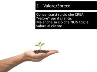 Concentrarsi su ciò che CREA
“valore” per il cliente.
Ma anche su ciò che NON toglie
valore al cliente.
1 – Valore/Spreco
7
 