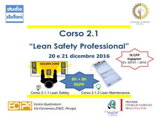 Corso 2.1
“Lean Safety Professional”
20 e 21 dicembre 2016
Corso 2.1.1 Lean Safety Corso 2.1.2 Lean Maintenance
8h + 8h
RSPP
16 CFP
Ingegneri
Ev. 29701 – 2016
Centro Quattrotorri
Via Corcianese,234/C, Perugia
 