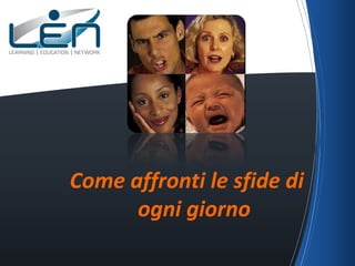 Come affronti le sfide di
      ogni giorno
 