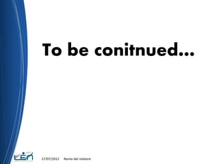 To be conitnued…




17/07/2012   Nome del relatore
 