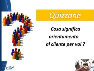 Cosa significa
 orientamento
al cliente per voi ?
 