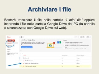 Archiviare i file
Basterà trascinare il file nella cartella “I miei file” oppure
inserendo i file nella cartella Google Drive del PC (la cartella
è sincronizzata con Google Drive sul web).

 