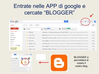 Entrate nelle APP di google e
cercate “BLOGGER”

Con una
casella di
posta già
memorizzata
dal vostro PC

BLOGGER ci
permetterà di
creare il
nostro blog

 