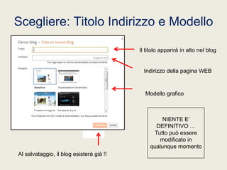 Scegliere: Titolo Indirizzo e Modello
Il titolo apparirà in alto nel blog

Indirizzo della pagina WEB

Modello grafico

NIENTE E’
DEFINITIVO …
Tutto può essere
modificato in
qualunque momento
Al salvataggio, il blog esisterà già !!

 