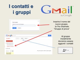 I contatti e
i gruppi
Inserire il nome del
nuovo gruppo.
Io l’ho chiamato
“Gruppo di prova”

Al gruppo
inizialmente
dovranno essere
aggiunti i contatti

 