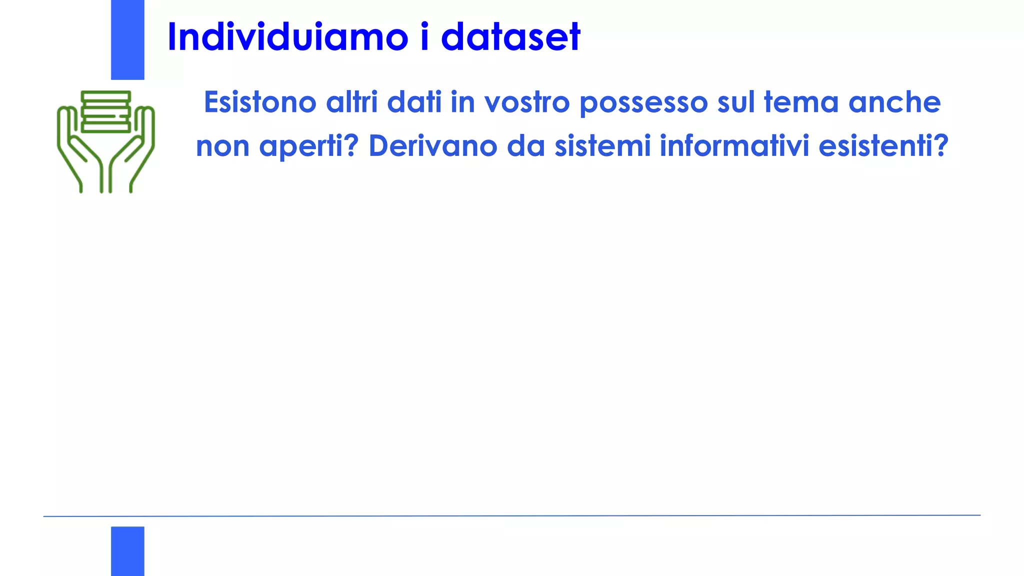 Individuiamo i dataset
Esistono altri dati in vostro possesso sul tema anche
non aperti? Derivano da sistemi informativi esistenti?
 