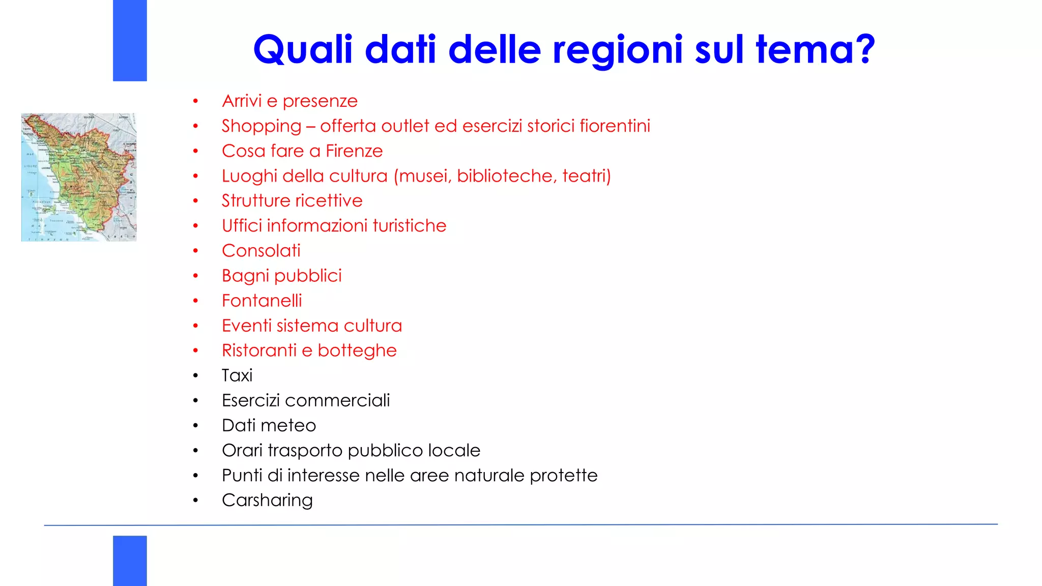 Quali dati delle regioni sul tema?
• Arrivi e presenze
• Shopping – offerta outlet ed esercizi storici fiorentini
• Cosa fare a Firenze
• Luoghi della cultura (musei, biblioteche, teatri)
• Strutture ricettive
• Uffici informazioni turistiche
• Consolati
• Bagni pubblici
• Fontanelli
• Eventi sistema cultura
• Ristoranti e botteghe
• Taxi
• Esercizi commerciali
• Dati meteo
• Orari trasporto pubblico locale
• Punti di interesse nelle aree naturale protette
• Carsharing
 