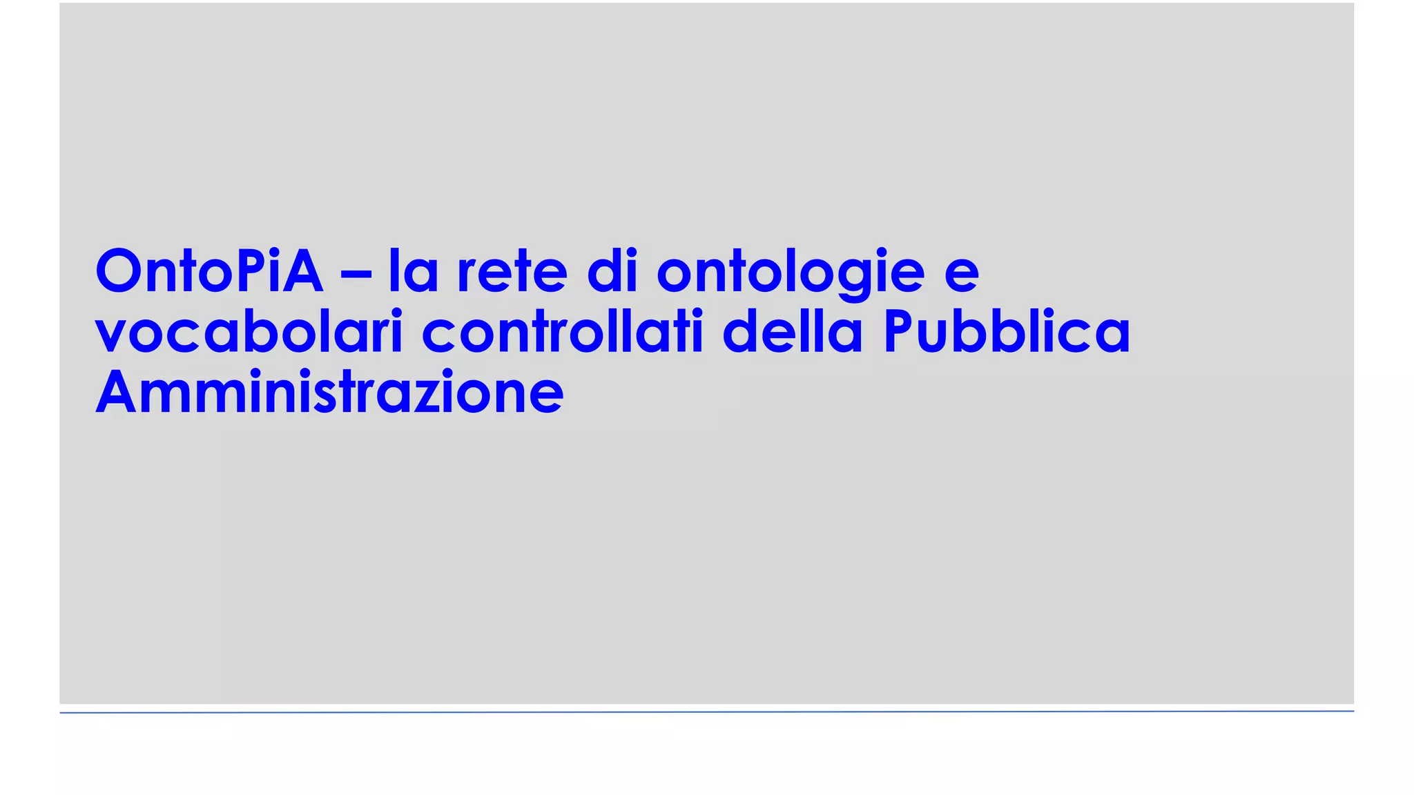 OntoPiA – la rete di ontologie e
vocabolari controllati della Pubblica
Amministrazione
 